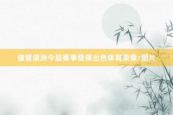 儘管澳洲今屆賽事發揮出色体育录像/图片