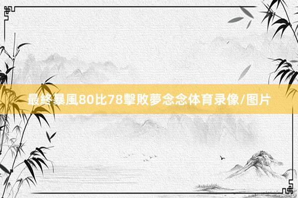 最終暴風80比78擊敗夢念念体育录像/图片