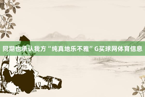 同期也承认我方“纯真地乐不雅”G买球网体育信息