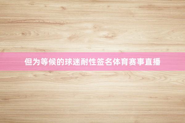 但为等候的球迷耐性签名体育赛事直播