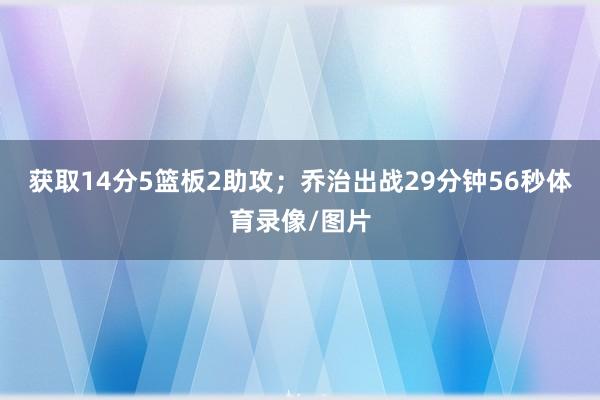 获取14分5篮板2助攻;乔治出战29分钟56秒体育录像/图片