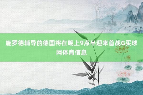 施罗德辅导的德国将在晚上9点半迎来首战G买球网体育信息