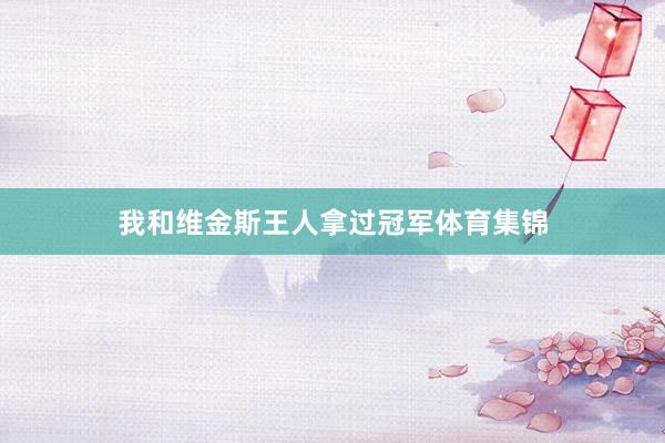 我和维金斯王人拿过冠军体育集锦
