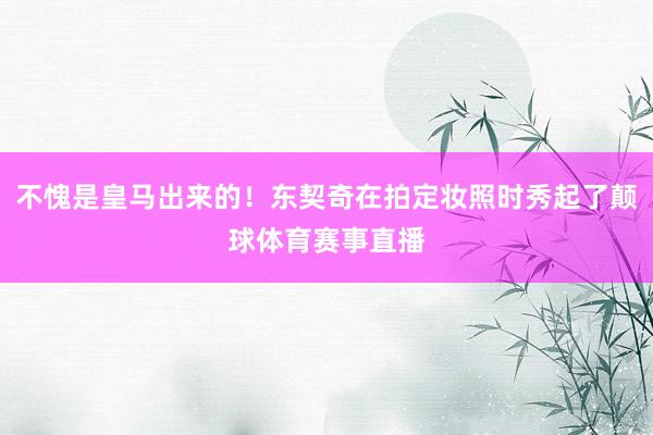 不愧是皇马出来的！东契奇在拍定妆照时秀起了颠球体育赛事直播