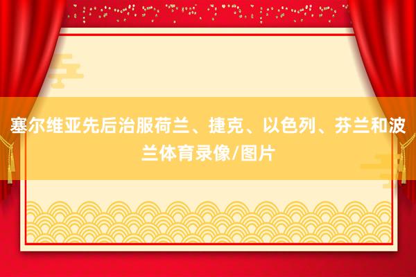塞尔维亚先后治服荷兰、捷克、以色列、芬兰和波兰体育录像/图片