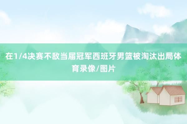 在1/4决赛不敌当届冠军西班牙男篮被淘汰出局体育录像/图片