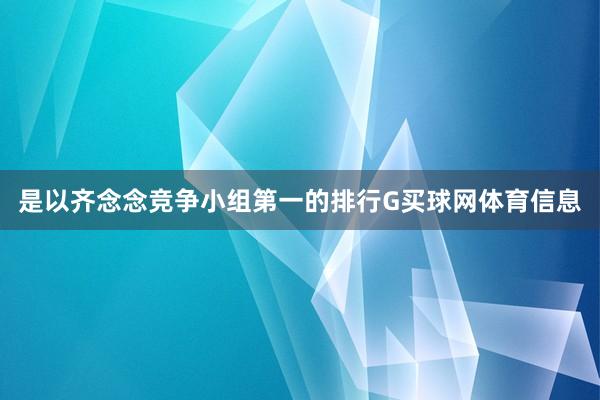 是以齐念念竞争小组第一的排行G买球网体育信息