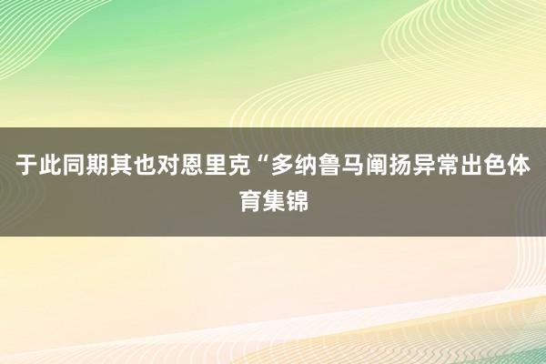 于此同期其也对恩里克“多纳鲁马阐扬异常出色体育集锦