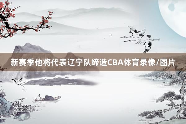 新赛季他将代表辽宁队缔造CBA体育录像/图片