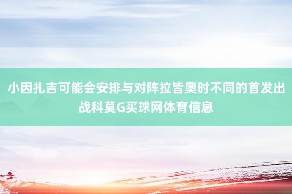 小因扎吉可能会安排与对阵拉皆奥时不同的首发出战科莫G买球网体育信息
