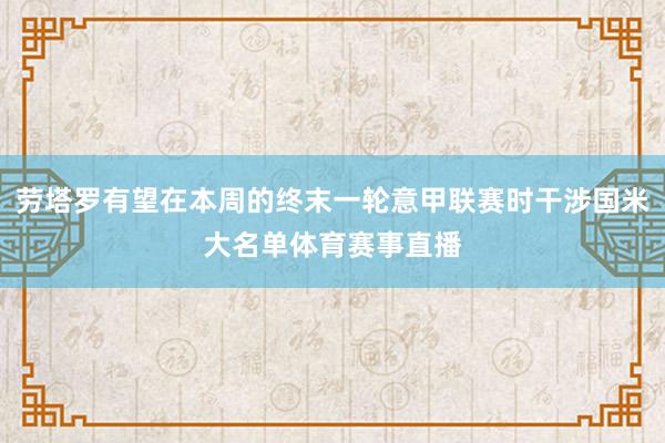 劳塔罗有望在本周的终末一轮意甲联赛时干涉国米大名单体育赛事直播
