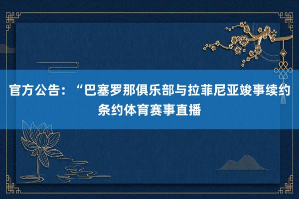 官方公告:“巴塞罗那俱乐部与拉菲尼亚竣事续约条约体育赛事直播