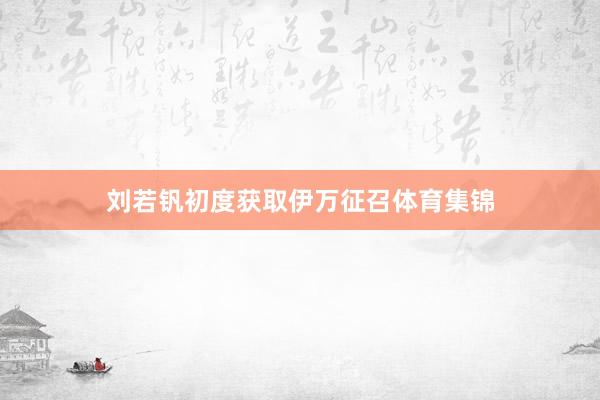 刘若钒初度获取伊万征召体育集锦
