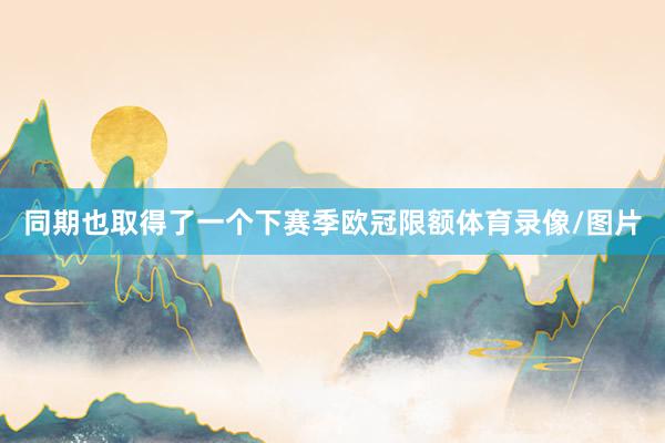 同期也取得了一个下赛季欧冠限额体育录像/图片