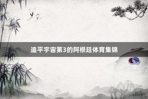 追平宇宙第3的阿根廷体育集锦