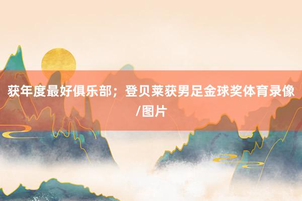 获年度最好俱乐部；登贝莱获男足金球奖体育录像/图片