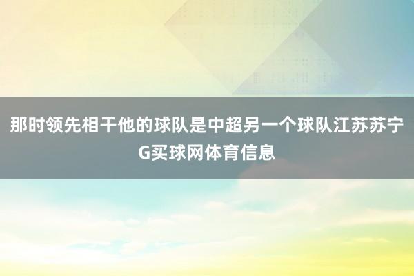 那时领先相干他的球队是中超另一个球队江苏苏宁G买球网体育信息