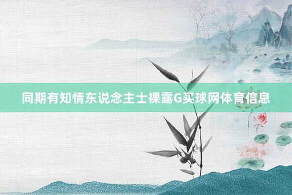 同期有知情东说念主士裸露G买球网体育信息