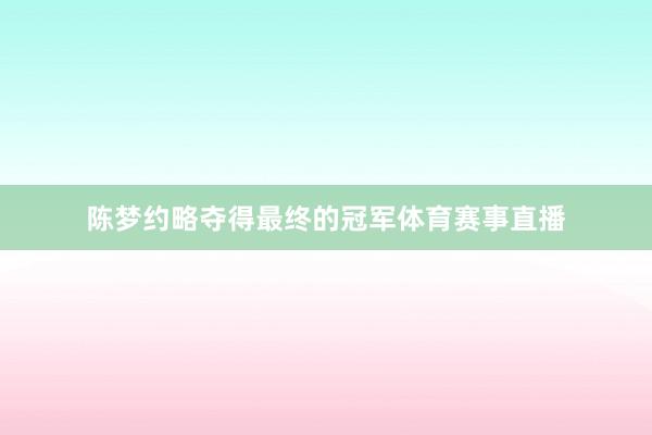 陈梦约略夺得最终的冠军体育赛事直播