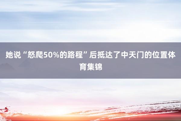 她说“怒爬50%的路程”后抵达了中天门的位置体育集锦