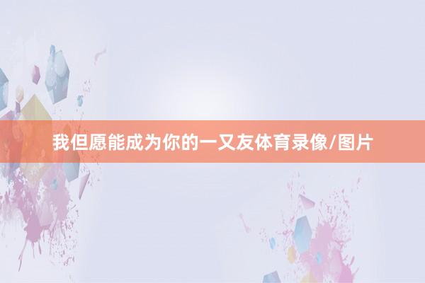 我但愿能成为你的一又友体育录像/图片