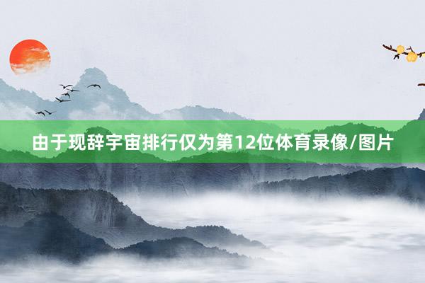 由于现辞宇宙排行仅为第12位体育录像/图片