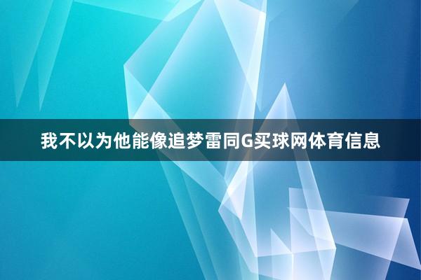 我不以为他能像追梦雷同G买球网体育信息