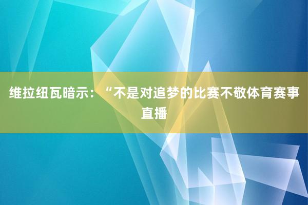维拉纽瓦暗示:“不是对追梦的比赛不敬体育赛事直播