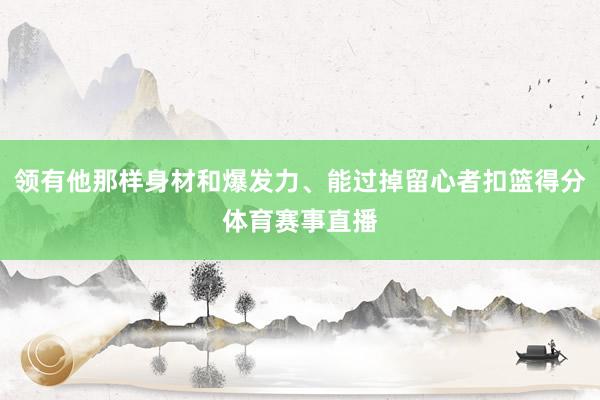 领有他那样身材和爆发力、能过掉留心者扣篮得分体育赛事直播