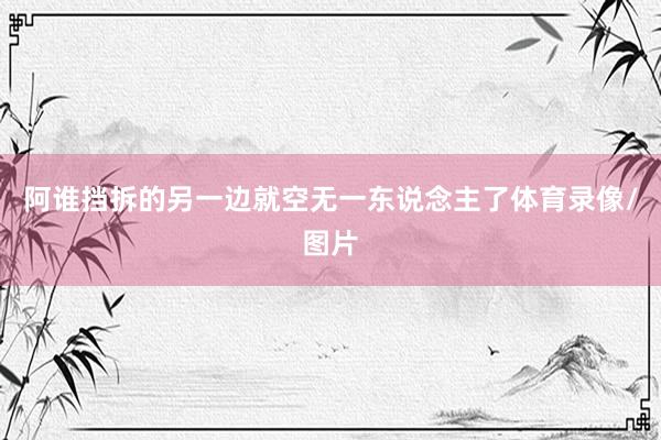 阿谁挡拆的另一边就空无一东说念主了体育录像/图片