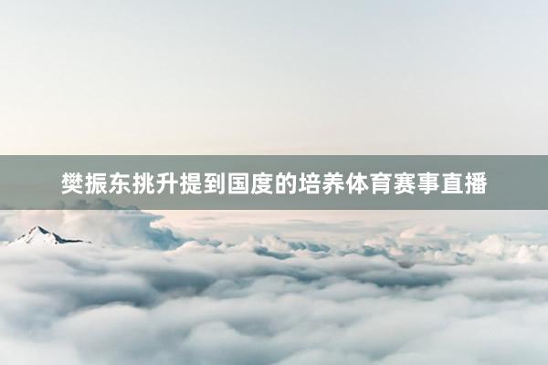 樊振东挑升提到国度的培养体育赛事直播