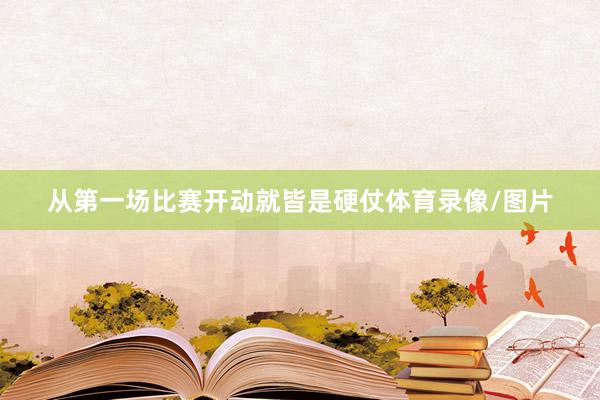从第一场比赛开动就皆是硬仗体育录像/图片