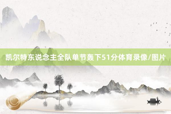 凯尔特东说念主全队单节轰下51分体育录像/图片