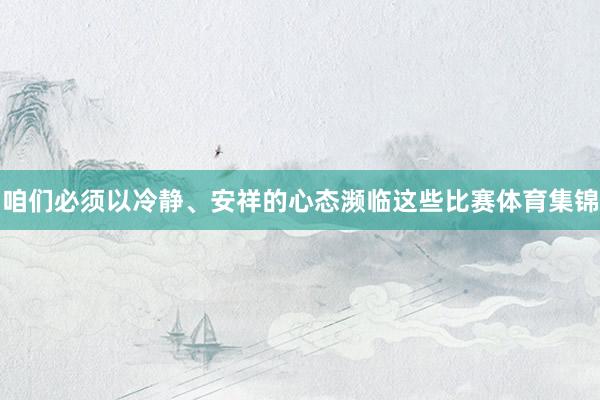 咱们必须以冷静、安祥的心态濒临这些比赛体育集锦