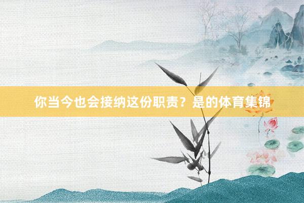 你当今也会接纳这份职责？是的体育集锦