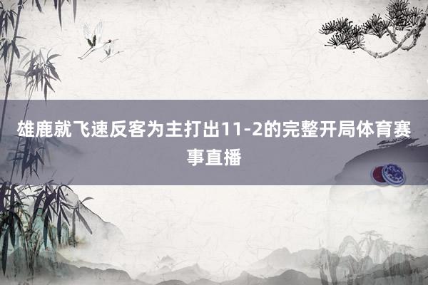 雄鹿就飞速反客为主打出11-2的完整开局体育赛事直播