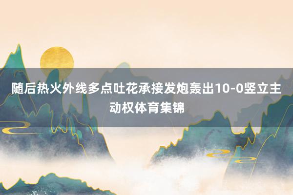 随后热火外线多点吐花承接发炮轰出10-0竖立主动权体育集锦