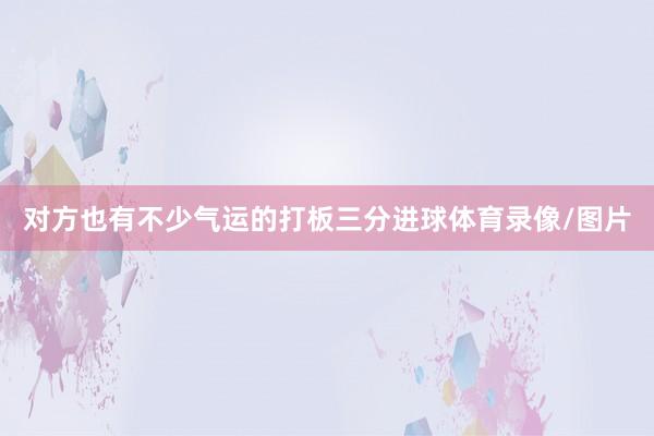 对方也有不少气运的打板三分进球体育录像/图片