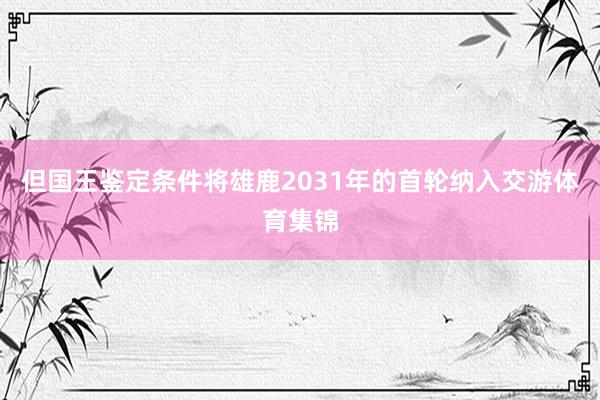 但国王鉴定条件将雄鹿2031年的首轮纳入交游体育集锦