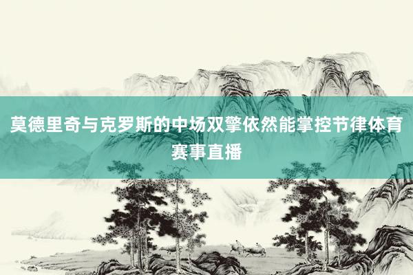 莫德里奇与克罗斯的中场双擎依然能掌控节律体育赛事直播
