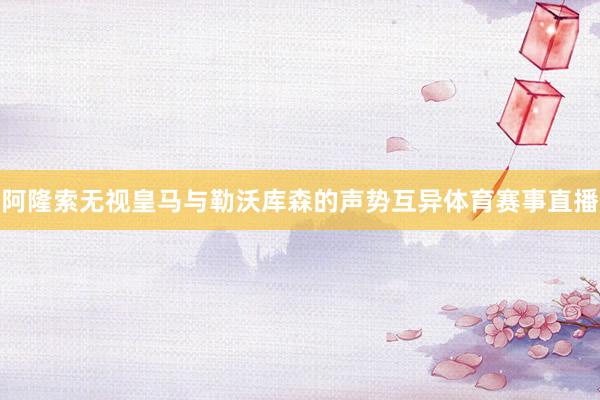 阿隆索无视皇马与勒沃库森的声势互异体育赛事直播