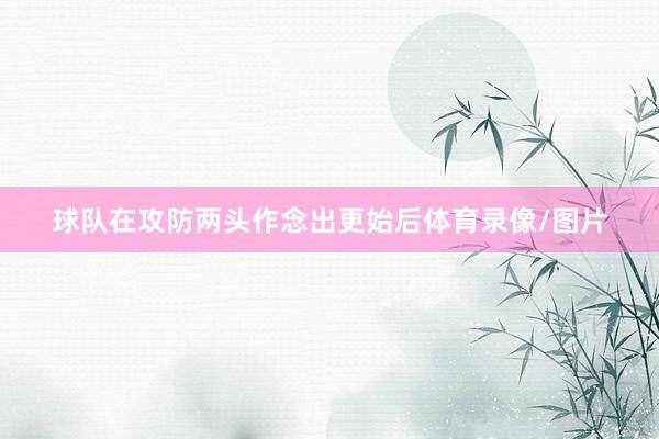 球队在攻防两头作念出更始后体育录像/图片