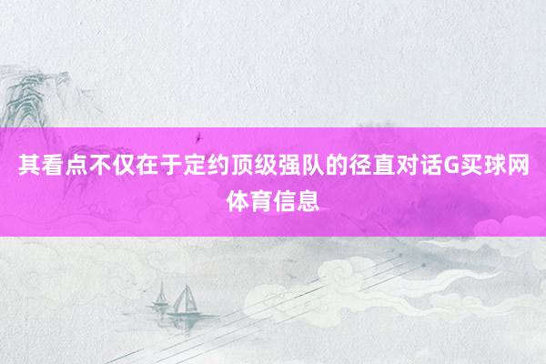 其看点不仅在于定约顶级强队的径直对话G买球网体育信息