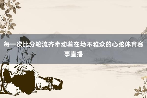 每一次比分轮流齐牵动着在场不雅众的心弦体育赛事直播