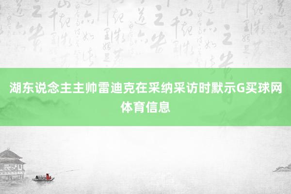 湖东说念主主帅雷迪克在采纳采访时默示G买球网体育信息