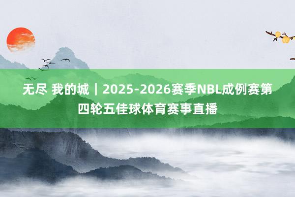 无尽 我的城｜2025-2026赛季NBL成例赛第四轮五佳球体育赛事直播