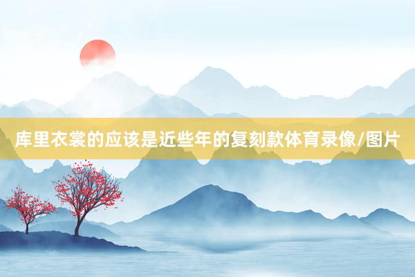 库里衣裳的应该是近些年的复刻款体育录像/图片