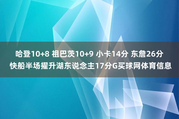 哈登10+8 祖巴茨10+9 小卡14分 东詹26分 快船半场擢升湖东说念主17分G买球网体育信息