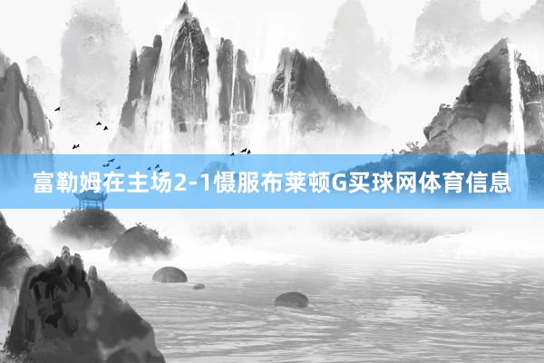 富勒姆在主场2-1慑服布莱顿G买球网体育信息