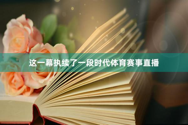 这一幕执续了一段时代体育赛事直播